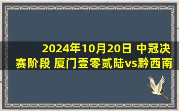 2024年10月20日 中冠决赛阶段 厦门壹零贰陆vs黔西南栩烽棠 全场录像